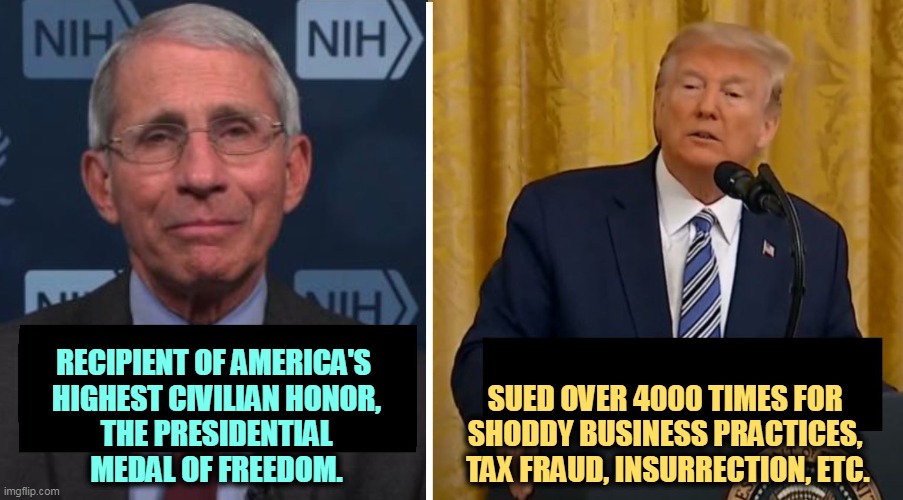 RECIPIENT OF AMERICA'S 

HIGHEST CIVILIAN HONOR, THE PRESIDENTIAL MEDAL OF FREEDOM. SUED OVER 4000 TIMES FOR 

SHODDY BUSINESS PRACTICES, 

TAX FRAUD, INSURRECTION, ETC. | image tagged in fauci,hero,trump,criminal | made w/ Imgflip meme maker