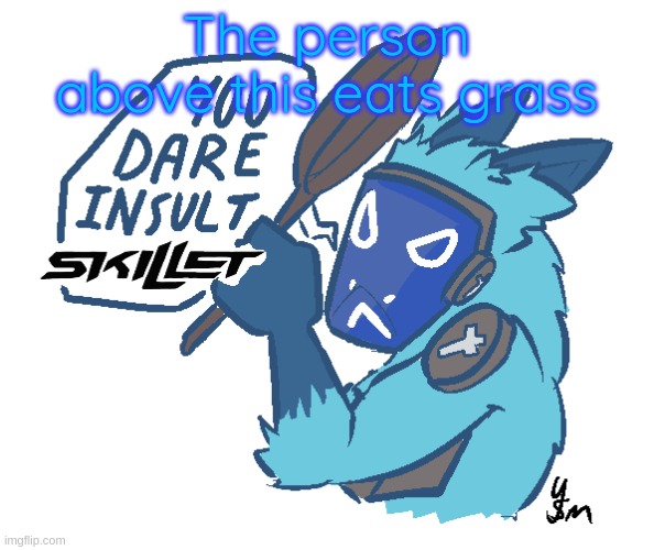 You dare insult Skillet? (drawn by yousomuch_ on twitch) | The person above this eats grass | image tagged in you dare insult skillet drawn by yousomuch_ on twitch | made w/ Imgflip meme maker