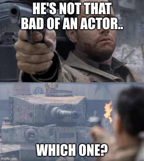 Tom Hanks Tank | HE'S NOT THAT BAD OF AN ACTOR.. WHICH ONE? | image tagged in tom hanks tank | made w/ Imgflip meme maker