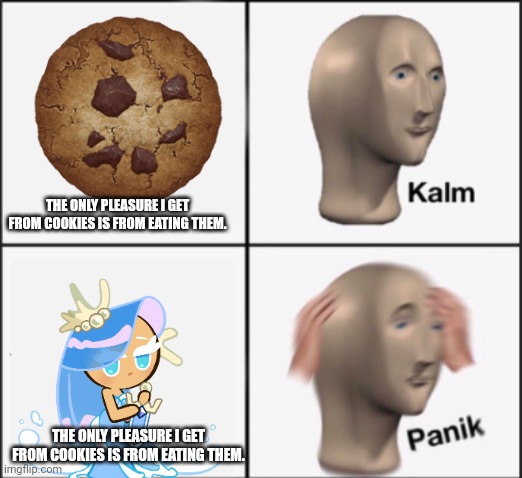 kalm panik | THE ONLY PLEASURE I GET FROM COOKIES IS FROM EATING THEM. THE ONLY PLEASURE I GET FROM COOKIES IS FROM EATING THEM. | image tagged in kalm panik | made w/ Imgflip meme maker