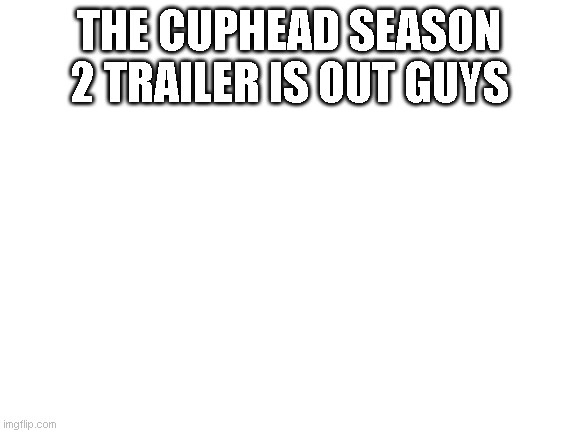 here is the link: https://www.tomorrowtides.com/cuphead-season-2-thtmlra.iler2 | THE CUPHEAD SEASON 2 TRAILER IS OUT GUYS | image tagged in blank white template,cuphead | made w/ Imgflip meme maker