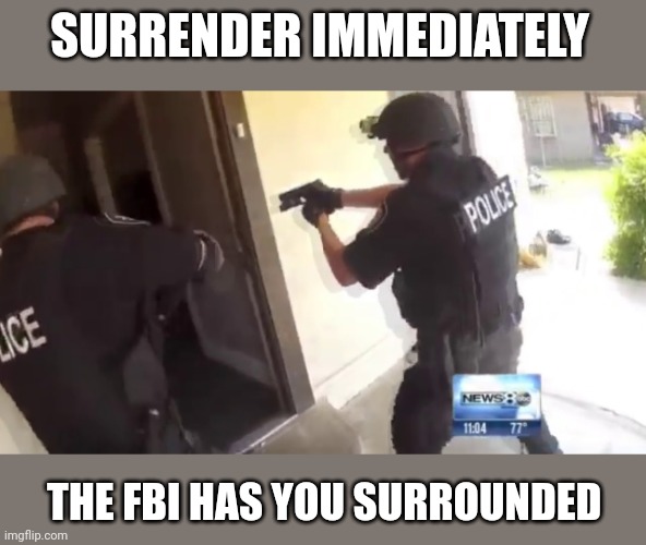 FBI OPEN UP | SURRENDER IMMEDIATELY THE FBI HAS YOU SURROUNDED | image tagged in fbi open up | made w/ Imgflip meme maker