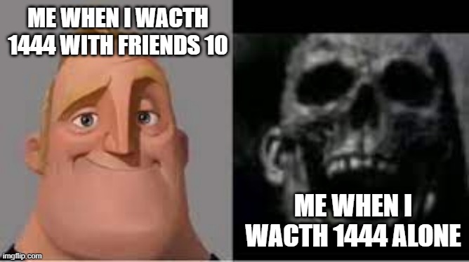 IM DEAD? | ME WHEN I WACTH 1444 WITH FRIENDS 10; ME WHEN I WACTH 1444 ALONE | image tagged in mr incredible skull | made w/ Imgflip meme maker
