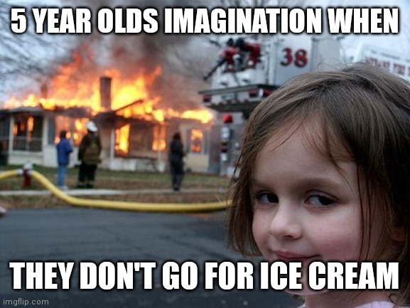 Disaster Girl | 5 YEAR OLDS IMAGINATION WHEN; THEY DON'T GO FOR ICE CREAM | image tagged in memes,disaster girl | made w/ Imgflip meme maker