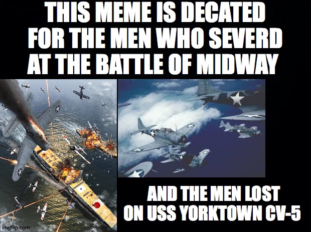 80th anniversary of the battle of midway | THIS MEME IS DECATED FOR THE MEN WHO SEVERD AT THE BATTLE OF MIDWAY; AND THE MEN LOST ON USS YORKTOWN CV-5 | image tagged in black background,midway,ww2 | made w/ Imgflip meme maker