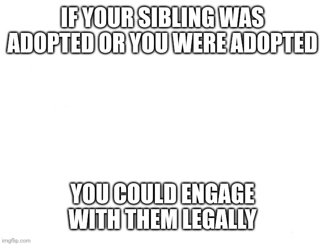 . | IF YOUR SIBLING WAS ADOPTED OR YOU WERE ADOPTED; YOU COULD ENGAGE WITH THEM LEGALLY | image tagged in hmmm | made w/ Imgflip meme maker