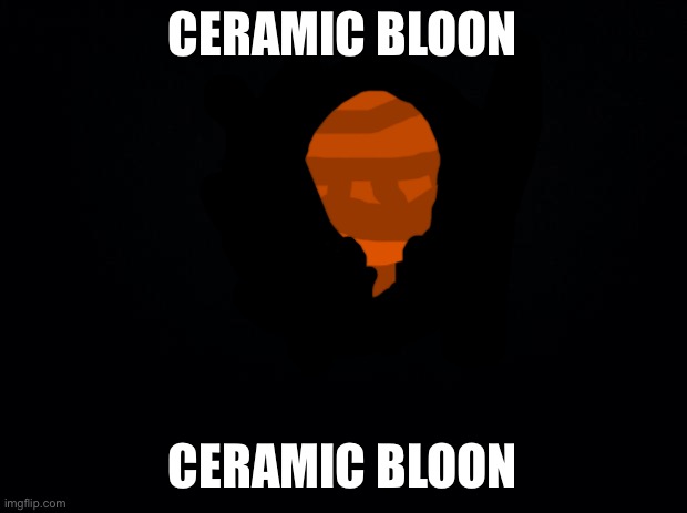 I have no life | CERAMIC BLOON; CERAMIC BLOON | image tagged in black background | made w/ Imgflip meme maker