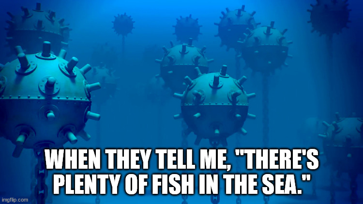 fish in the sea | WHEN THEY TELL ME, "THERE'S PLENTY OF FISH IN THE SEA." | image tagged in love,dating | made w/ Imgflip meme maker