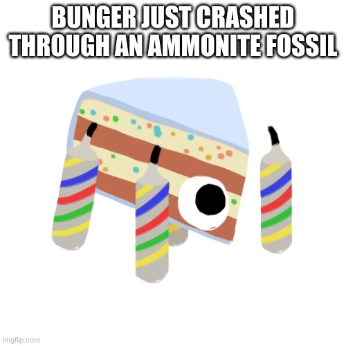 Baby Cakelegs | BUNGER JUST CRASHED THROUGH AN AMMONITE FOSSIL | image tagged in baby cakelegs | made w/ Imgflip meme maker