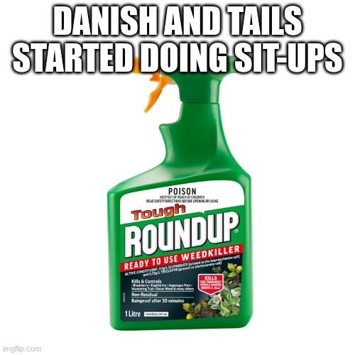 Weed Killer | DANISH AND TAILS STARTED DOING SIT-UPS | image tagged in weed killer | made w/ Imgflip meme maker