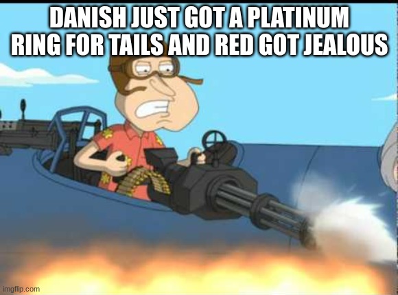 Quagmire with the Giggity Gun | DANISH JUST GOT A PLATINUM RING FOR TAILS AND RED GOT JEALOUS | image tagged in quagmire with the giggity gun | made w/ Imgflip meme maker