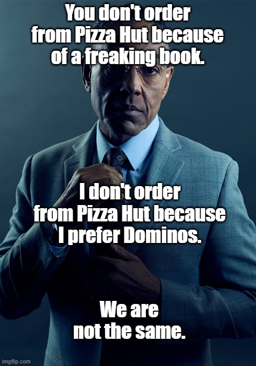 In response to recent Pizza Hut things |  You don't order from Pizza Hut because of a freaking book. I don't order from Pizza Hut because I prefer Dominos. We are not the same. | image tagged in gus fring we are not the same,pizza hut | made w/ Imgflip meme maker