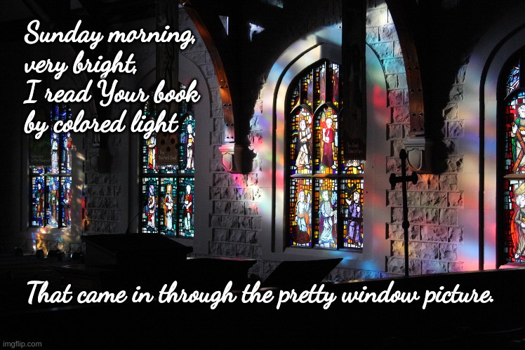 Sunday morning very bright |  Sunday morning, 
very bright, 
I read Your book 
by colored light; That came in through the pretty window picture. | image tagged in sunday morning,memories,church | made w/ Imgflip meme maker
