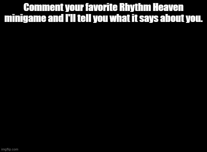 Knowledge required | Comment your favorite Rhythm Heaven minigame and I'll tell you what it says about you. | image tagged in blank black,rhythm heaven | made w/ Imgflip meme maker