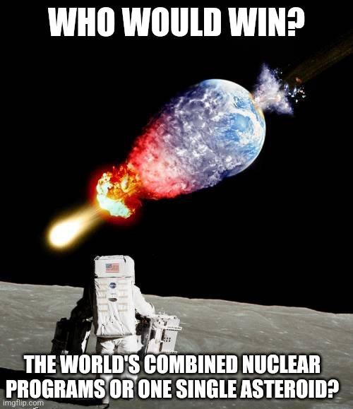 asteroid hits earth | WHO WOULD WIN? THE WORLD'S COMBINED NUCLEAR PROGRAMS OR ONE SINGLE ASTEROID? | image tagged in asteroid hits earth | made w/ Imgflip meme maker