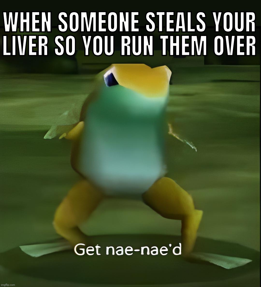 Get nae-nae'd | WHEN SOMEONE STEALS YOUR LIVER SO YOU RUN THEM OVER | image tagged in get nae-nae'd | made w/ Imgflip meme maker