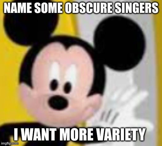 carolesdaughter | NAME SOME OBSCURE SINGERS; I WANT MORE VARIETY | image tagged in mickey mice | made w/ Imgflip meme maker