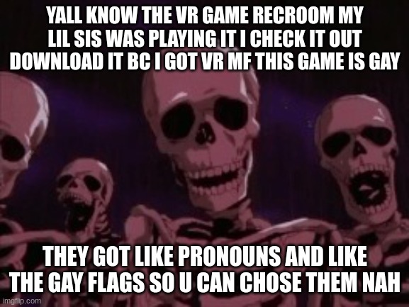 Berserk Roast Skeletons | YALL KNOW THE VR GAME RECROOM MY LIL SIS WAS PLAYING IT I CHECK IT OUT DOWNLOAD IT BC I GOT VR MF THIS GAME IS GAY; THEY GOT LIKE PRONOUNS AND LIKE THE GAY FLAGS SO U CAN CHOSE THEM NAH | image tagged in berserk roast skeletons | made w/ Imgflip meme maker