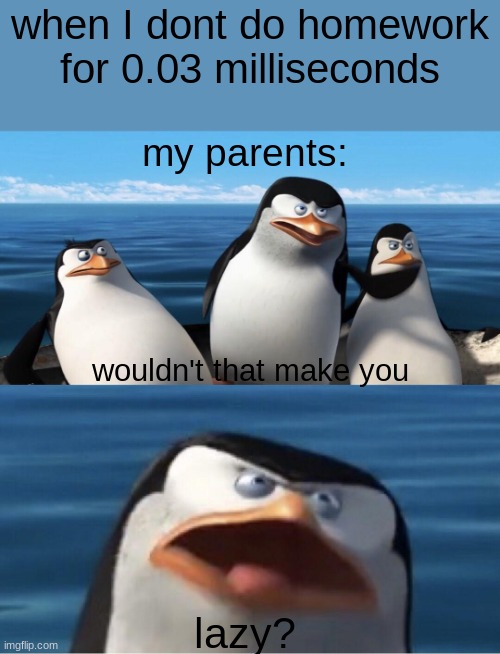 Wouldn't that make you |  when I dont do homework for 0.03 milliseconds; my parents:; wouldn't that make you; lazy? | image tagged in wouldn't that make you,true,homework,school | made w/ Imgflip meme maker