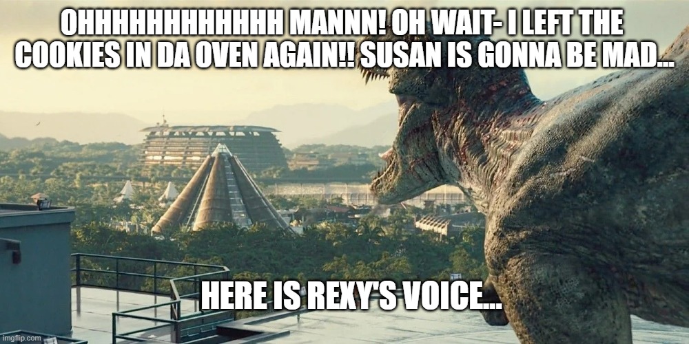 Jurrasic World 2015 rexy roaring scene | OHHHHHHHHHHHH MANNN! OH WAIT- I LEFT THE 
COOKIES IN DA OVEN AGAIN!! SUSAN IS GONNA BE MAD... HERE IS REXY'S VOICE... | image tagged in jurrasic world 2015 rexy roaring scene | made w/ Imgflip meme maker