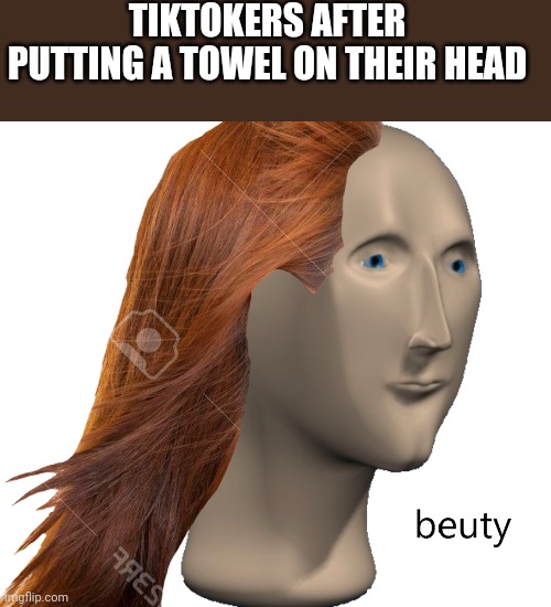 Beuty | TIKTOKERS AFTER PUTTING A TOWEL ON THEIR HEAD | image tagged in beuty | made w/ Imgflip meme maker