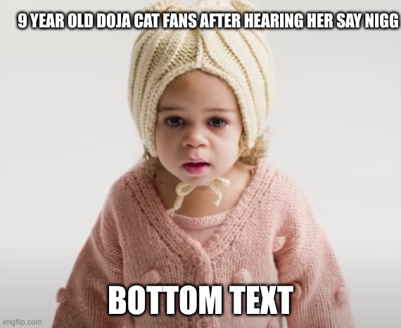 what the hell | 9 YEAR OLD DOJA CAT FANS AFTER HEARING HER SAY NIGG; BOTTOM TEXT | image tagged in what the hell | made w/ Imgflip meme maker