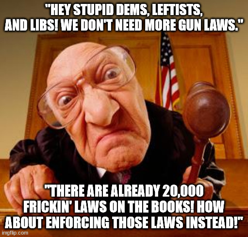 20,000 gun plus a lack of enforcement of the more serious laws. More laws is clearly not the answer! | "HEY STUPID DEMS, LEFTISTS, AND LIBS! WE DON'T NEED MORE GUN LAWS."; "THERE ARE ALREADY 20,000 FRICKIN' LAWS ON THE BOOKS! HOW ABOUT ENFORCING THOSE LAWS INSTEAD!" | image tagged in mean judge,stupid liberals,politics | made w/ Imgflip meme maker