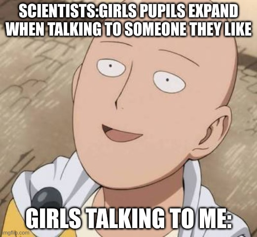 Saitama |  SCIENTISTS:GIRLS PUPILS EXPAND WHEN TALKING TO SOMEONE THEY LIKE; GIRLS TALKING TO ME: | image tagged in saitama,one punch man,memes | made w/ Imgflip meme maker