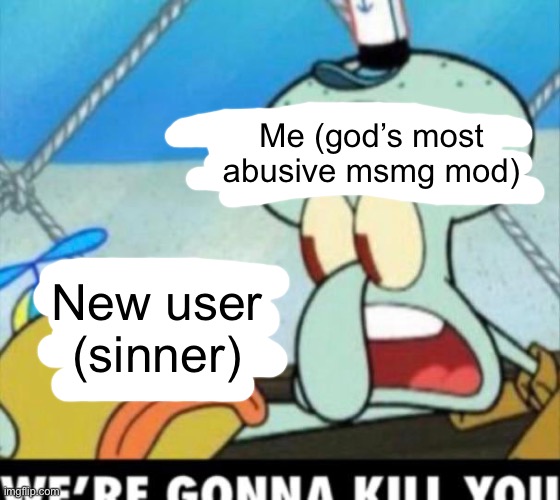 squidward im going to kill you | Me (god’s most abusive msmg mod); New user (sinner) | image tagged in squidward im going to kill you | made w/ Imgflip meme maker