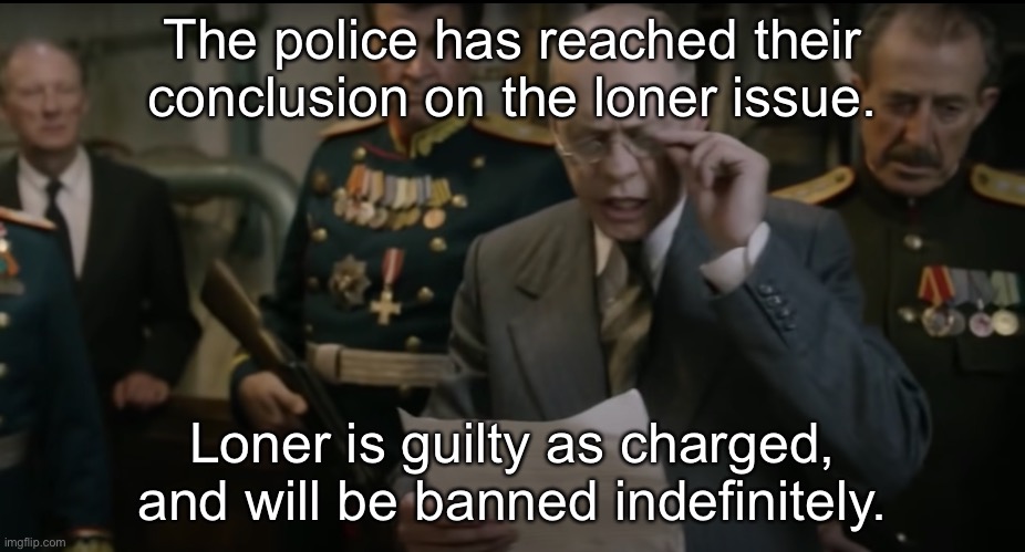 Death of Stalin | The police has reached their conclusion on the loner issue. Loner is guilty as charged, and will be banned indefinitely. | image tagged in death of stalin | made w/ Imgflip meme maker