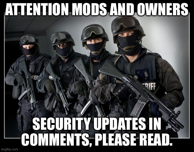 Sheriff's SWAT Team | ATTENTION MODS AND OWNERS; SECURITY UPDATES IN COMMENTS, PLEASE READ. | image tagged in sheriff's swat team | made w/ Imgflip meme maker