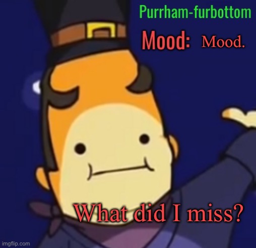 Purrham-furbottom | Mood. What did I miss? | image tagged in purrham-furbottom | made w/ Imgflip meme maker