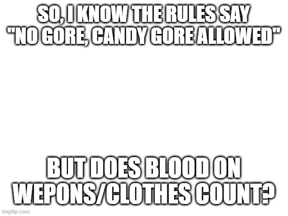 I looked up the meaning of "Gore" and google says it's bloob, so I'm kinda confused | SO, I KNOW THE RULES SAY "NO GORE, CANDY GORE ALLOWED"; BUT DOES BLOOD ON WEPONS/CLOTHES COUNT? | image tagged in blank white template,mod/owner question | made w/ Imgflip meme maker