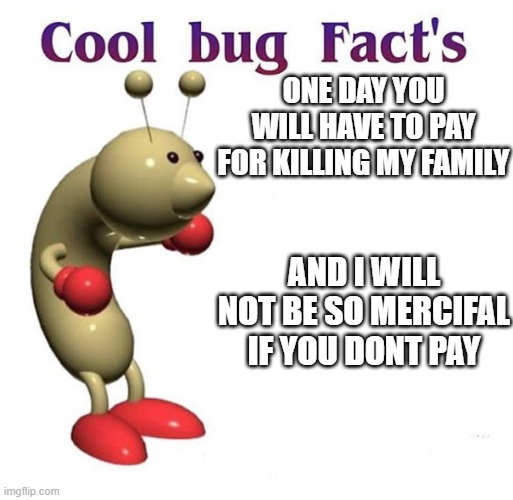 pay for doing this | ONE DAY YOU WILL HAVE TO PAY FOR KILLING MY FAMILY; AND I WILL NOT BE SO MERCIFAL IF YOU DONT PAY | image tagged in cool bug facts | made w/ Imgflip meme maker