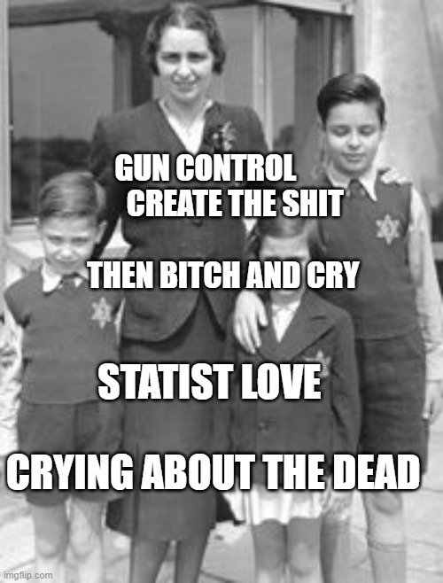 Jewish badges | GUN CONTROL           CREATE THE SHIT                       THEN BITCH AND CRY; STATIST LOVE                   CRYING ABOUT THE DEAD | image tagged in jewish badges | made w/ Imgflip meme maker