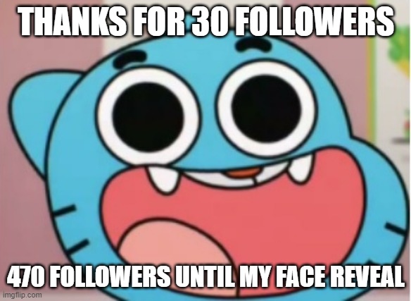 Thanks for 30 followers |  THANKS FOR 30 FOLLOWERS; 470 FOLLOWERS UNTIL MY FACE REVEAL | image tagged in gumball impressed,congrats,the amazing world of gumball | made w/ Imgflip meme maker
