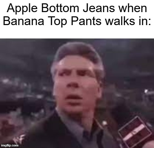 x when x walks in | Apple Bottom Jeans when Banana Top Pants walks in: | image tagged in x when x walks in | made w/ Imgflip meme maker