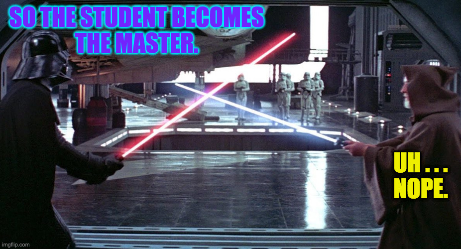 SO THE STUDENT BECOMES
THE MASTER. UH . . .
NOPE. | made w/ Imgflip meme maker