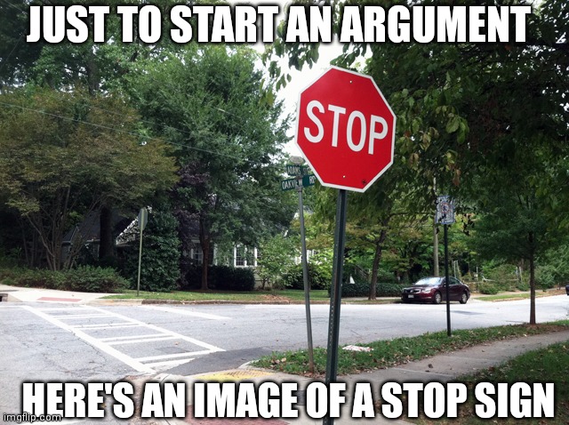 Stop sign | JUST TO START AN ARGUMENT; HERE'S AN IMAGE OF A STOP SIGN | image tagged in stop | made w/ Imgflip meme maker