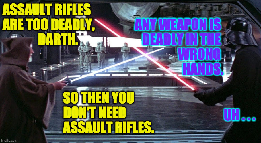 Expect the GOP to pull out of discussions early. | ASSAULT RIFLES
ARE TOO DEADLY,
              DARTH. ANY WEAPON IS              
DEADLY IN THE              
WRONG              
HANDS. SO THEN YOU
DON'T NEED
ASSAULT RIFLES. UH . . . | image tagged in memes,obi wan,darth vader,assault weapons | made w/ Imgflip meme maker