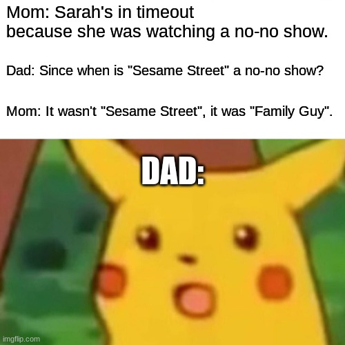"Mommy, why was Cookie Monster doing that to Big Bird's bottom?" |  Mom: Sarah's in timeout because she was watching a no-no show. Dad: Since when is "Sesame Street" a no-no show? Mom: It wasn't "Sesame Street", it was "Family Guy". DAD: | image tagged in memes,surprised pikachu,sesame street,family guy,television,not a true story | made w/ Imgflip meme maker
