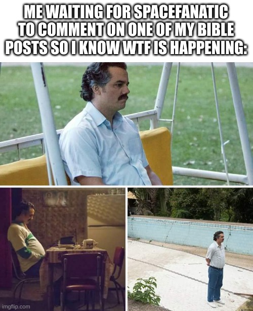 why's it gotta be so vague | ME WAITING FOR SPACEFANATIC TO COMMENT ON ONE OF MY BIBLE POSTS SO I KNOW WTF IS HAPPENING: | image tagged in memes,sad pablo escobar | made w/ Imgflip meme maker