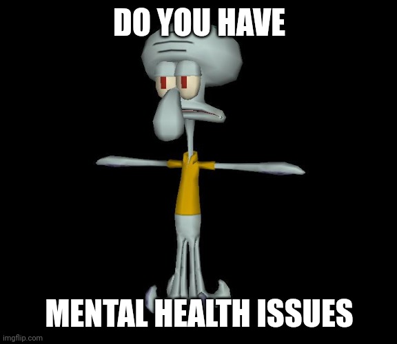 Squidward t-pose | DO YOU HAVE MENTAL HEALTH ISSUES | image tagged in squidward t-pose | made w/ Imgflip meme maker