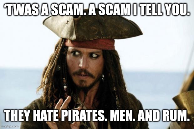 Jack Sparrow Pirate | ‘TWAS A SCAM. A SCAM I TELL YOU. THEY HATE PIRATES. MEN. AND RUM. | image tagged in jack sparrow pirate | made w/ Imgflip meme maker