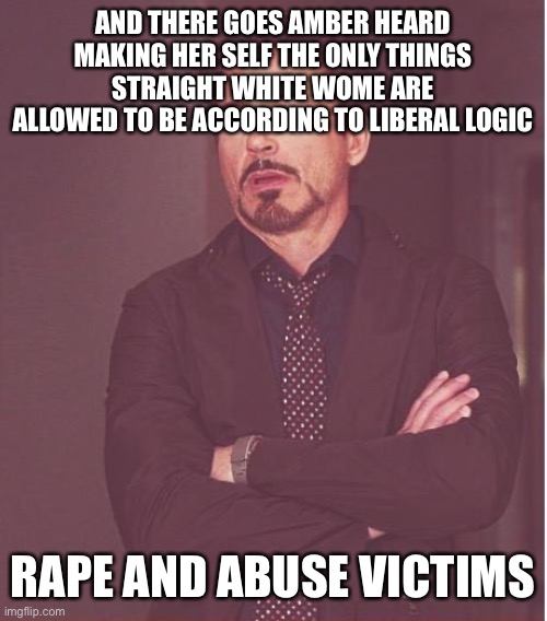 Face You Make Robert Downey Jr Meme | AND THERE GOES AMBER HEARD MAKING HER SELF THE ONLY THINGS STRAIGHT WHITE WOME ARE ALLOWED TO BE ACCORDING TO LIBERAL LOGIC RAPE AND ABUSE V | image tagged in memes,face you make robert downey jr | made w/ Imgflip meme maker