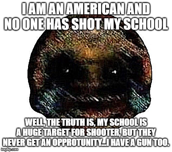 (this is just a joke) | I AM AN AMERICAN AND NO ONE HAS SHOT MY SCHOOL; WELL, THE TRUTH IS, MY SCHOOL IS A HUGE TARGET FOR SHOOTER, BUT THEY NEVER GET AN OPPROTUNITY...I HAVE A GUN TOO. | image tagged in dark humor is when | made w/ Imgflip meme maker