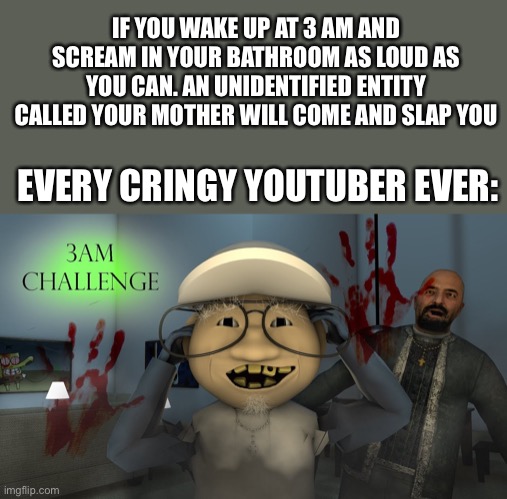 Try It! | IF YOU WAKE UP AT 3 AM AND SCREAM IN YOUR BATHROOM AS LOUD AS YOU CAN. AN UNIDENTIFIED ENTITY CALLED YOUR MOTHER WILL COME AND SLAP YOU; EVERY CRINGY YOUTUBER EVER: | image tagged in 3 am challenge | made w/ Imgflip meme maker