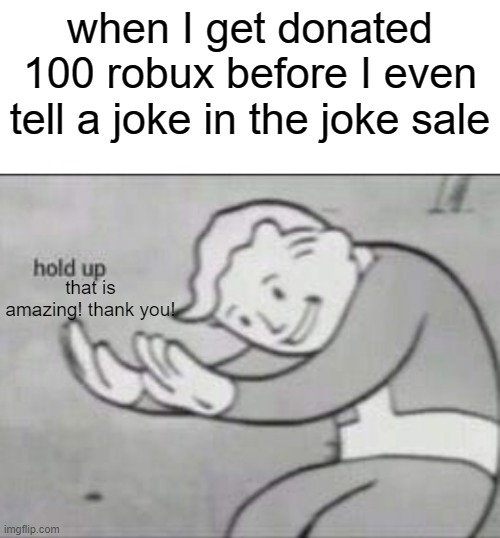 Fallout hold up with space on the top | when I get donated 100 robux before I even tell a joke in the joke sale; that is amazing! thank you! | image tagged in fallout hold up with space on the top | made w/ Imgflip meme maker