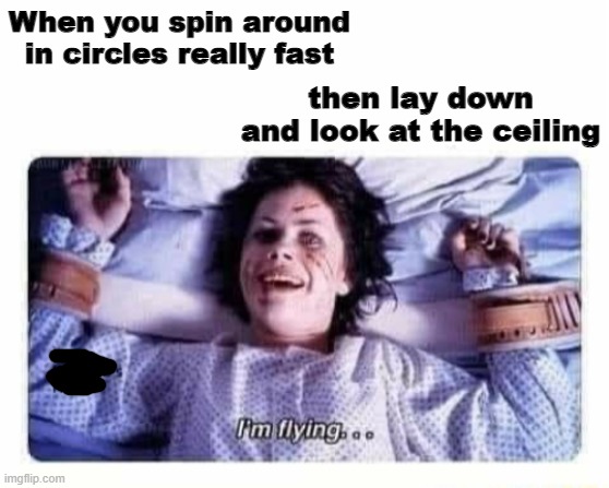When you spin around in circles really fast; then lay down and look at the ceiling | image tagged in memes | made w/ Imgflip meme maker