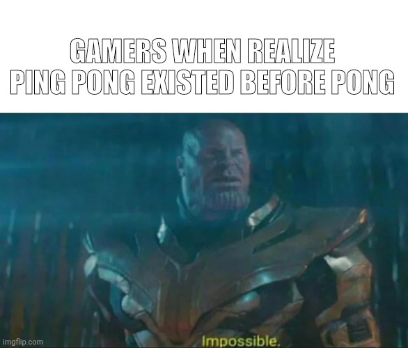 Ping Pong | GAMERS WHEN REALIZE PING PONG EXISTED BEFORE PONG | image tagged in thanos impossible | made w/ Imgflip meme maker
